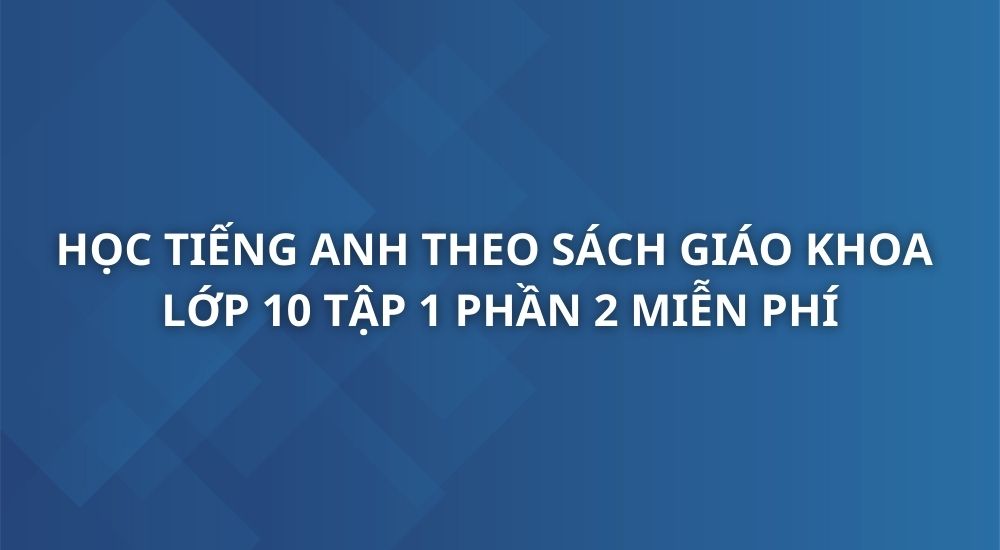 hoc-tieng-anh-theo-sach-giao-khoa-tieng-anh-10-tap-1-phan-2