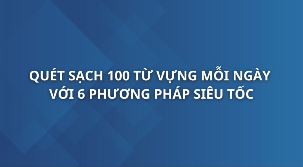 quet-sach-100-tu-vung-moi-ngay-voi-6-phuong-phap-sieu-toc