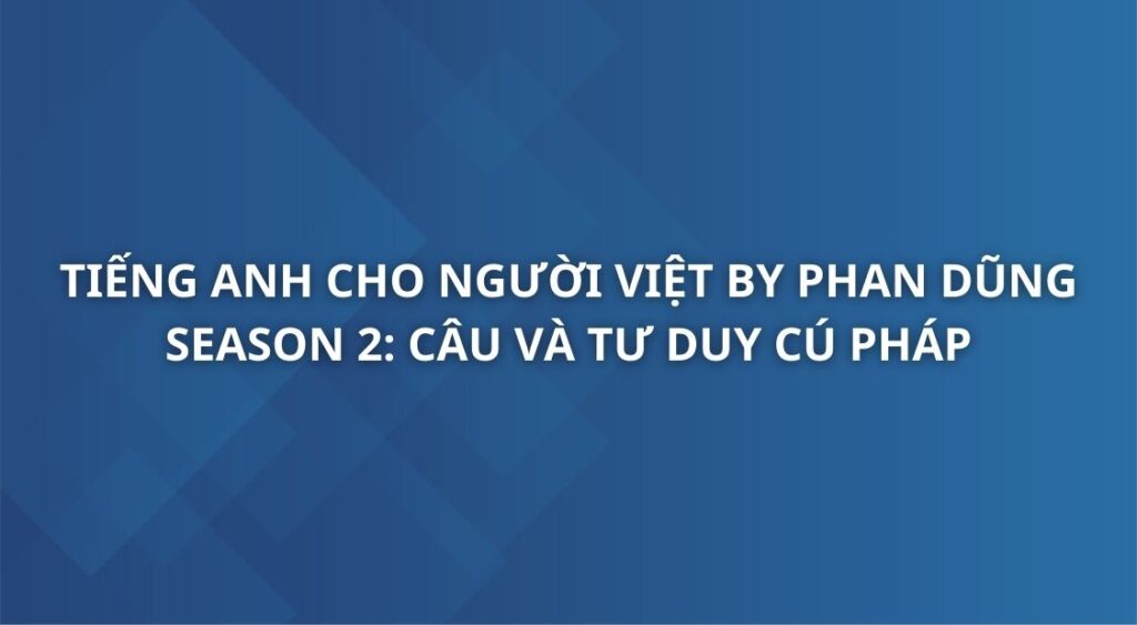 tieng-anh-cho-nguoi-viet-by-phan-dung-season-2-cau-va-tu-duy-cu-phap